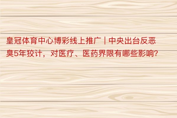 皇冠体育中心博彩线上推广 | 中央出台反恶臭5年狡计，对医疗、医药界限有哪些影响？