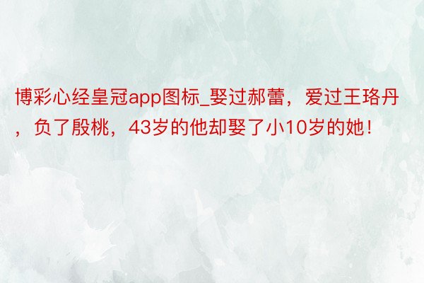 博彩心经皇冠app图标_娶过郝蕾，爱过王珞丹，负了殷桃，43岁的他却娶了小10岁的她！