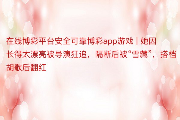 在线博彩平台安全可靠博彩app游戏 | 她因长得太漂亮被导演狂追，隔断后被“雪藏”，搭档胡歌后翻红