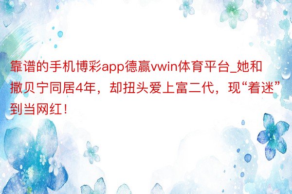 靠谱的手机博彩app德赢vwin体育平台_她和撒贝宁同居4年，却扭头爱上富二代，现“着迷”到当网红！