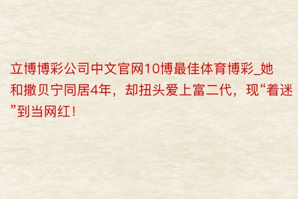 立博博彩公司中文官网10博最佳体育博彩_她和撒贝宁同居4年，却扭头爱上富二代，现“着迷”到当网红！