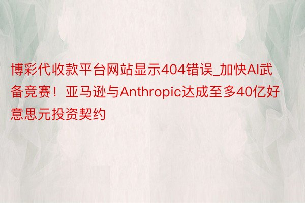 博彩代收款平台网站显示404错误_加快AI武备竞赛！亚马逊与Anthropic达成至多40亿好意思元投资契约