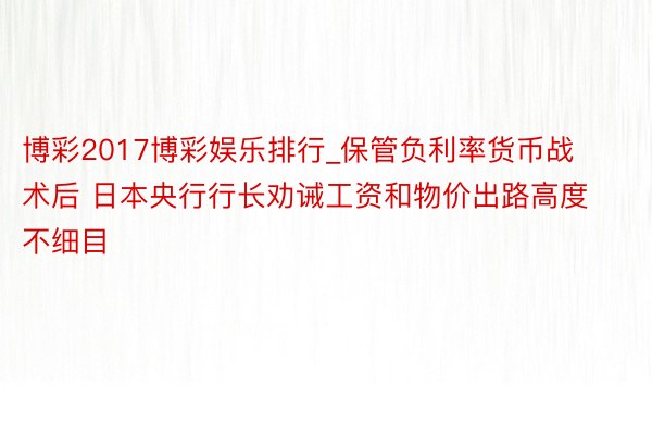 博彩2017博彩娱乐排行_保管负利率货币战术后 日本央行行长劝诫工资和物价出路高度不细目