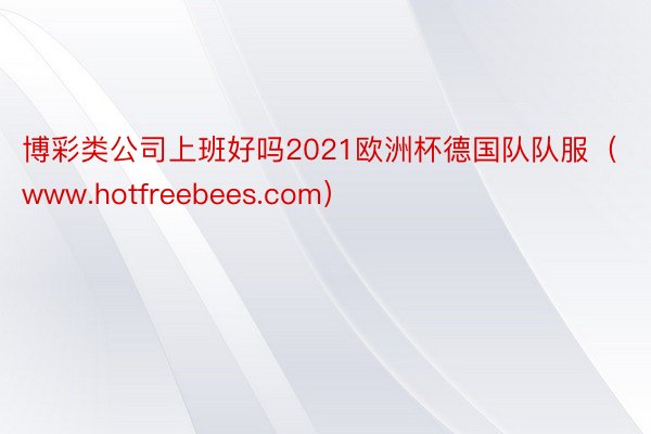 博彩类公司上班好吗2021欧洲杯德国队队服（www.hotfreebees.com）