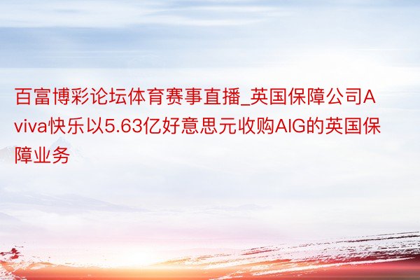 百富博彩论坛体育赛事直播_英国保障公司Aviva快乐以5.63亿好意思元收购AIG的英国保障业务