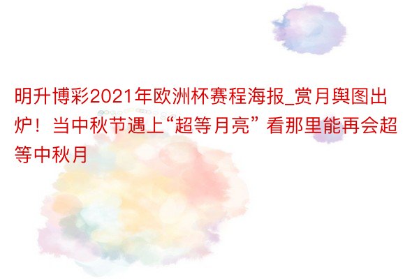 明升博彩2021年欧洲杯赛程海报_赏月舆图出炉！当中秋节遇上“超等月亮” 看那里能再会超等中秋月