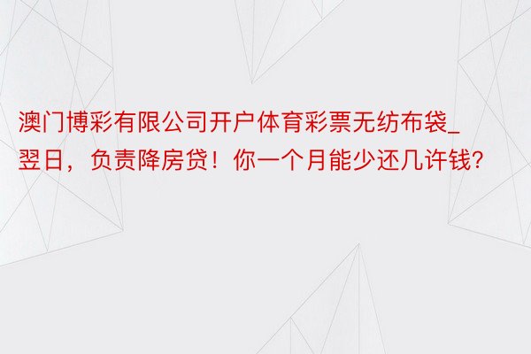 澳门博彩有限公司开户体育彩票无纺布袋_翌日，负责降房贷！你一个月能少还几许钱？