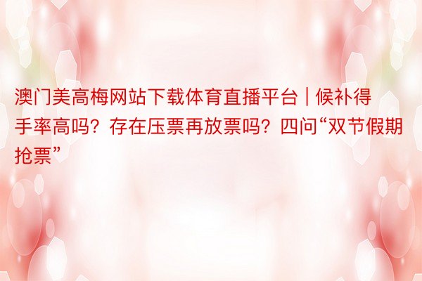 澳门美高梅网站下载体育直播平台 | 候补得手率高吗？存在压票再放票吗？四问“双节假期抢票”