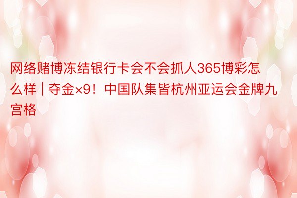 网络赌博冻结银行卡会不会抓人365博彩怎么样 | 夺金×9！中国队集皆杭州亚运会金牌九宫格